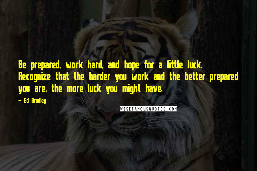 Ed Bradley Quotes: Be prepared, work hard, and hope for a little luck. Recognize that the harder you work and the better prepared you are, the more luck you might have.