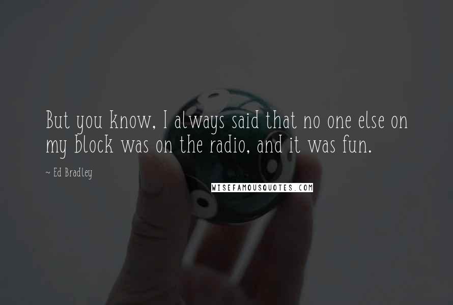 Ed Bradley Quotes: But you know, I always said that no one else on my block was on the radio, and it was fun.