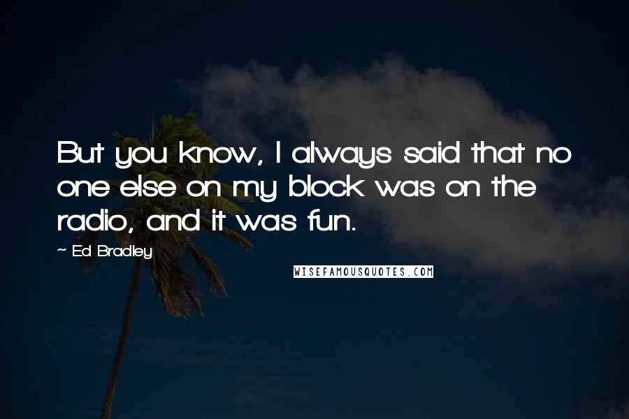 Ed Bradley Quotes: But you know, I always said that no one else on my block was on the radio, and it was fun.
