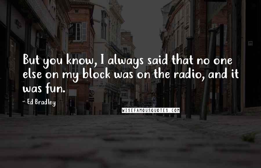 Ed Bradley Quotes: But you know, I always said that no one else on my block was on the radio, and it was fun.