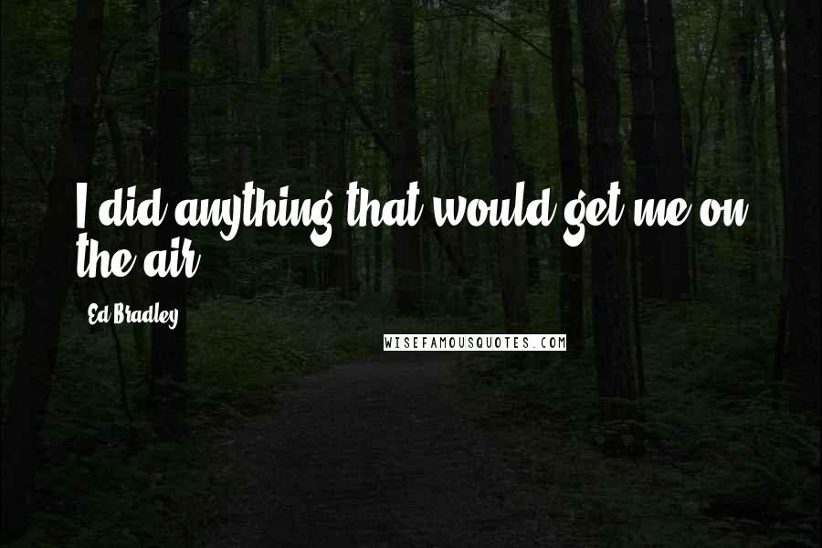 Ed Bradley Quotes: I did anything that would get me on the air.