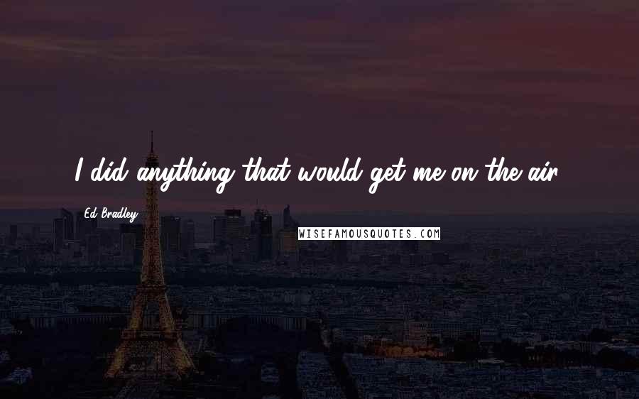 Ed Bradley Quotes: I did anything that would get me on the air.