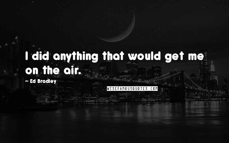 Ed Bradley Quotes: I did anything that would get me on the air.