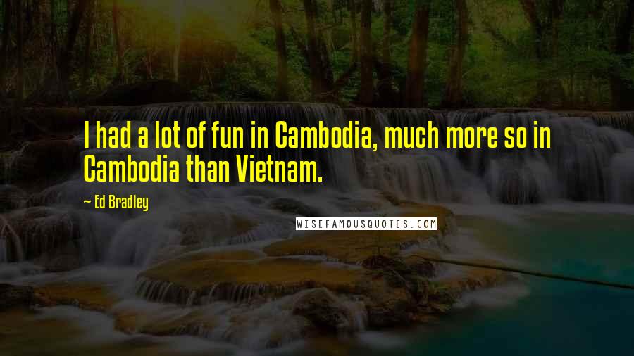 Ed Bradley Quotes: I had a lot of fun in Cambodia, much more so in Cambodia than Vietnam.