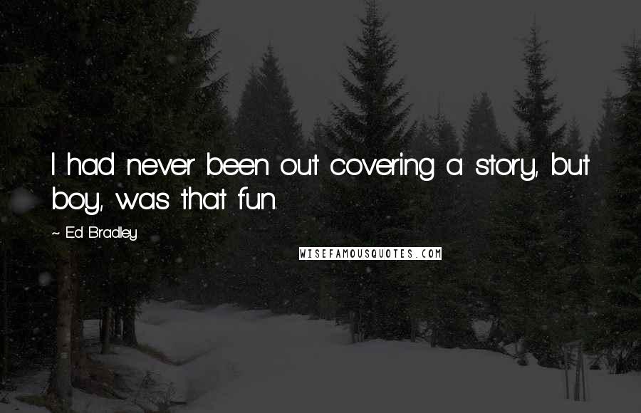 Ed Bradley Quotes: I had never been out covering a story, but boy, was that fun.