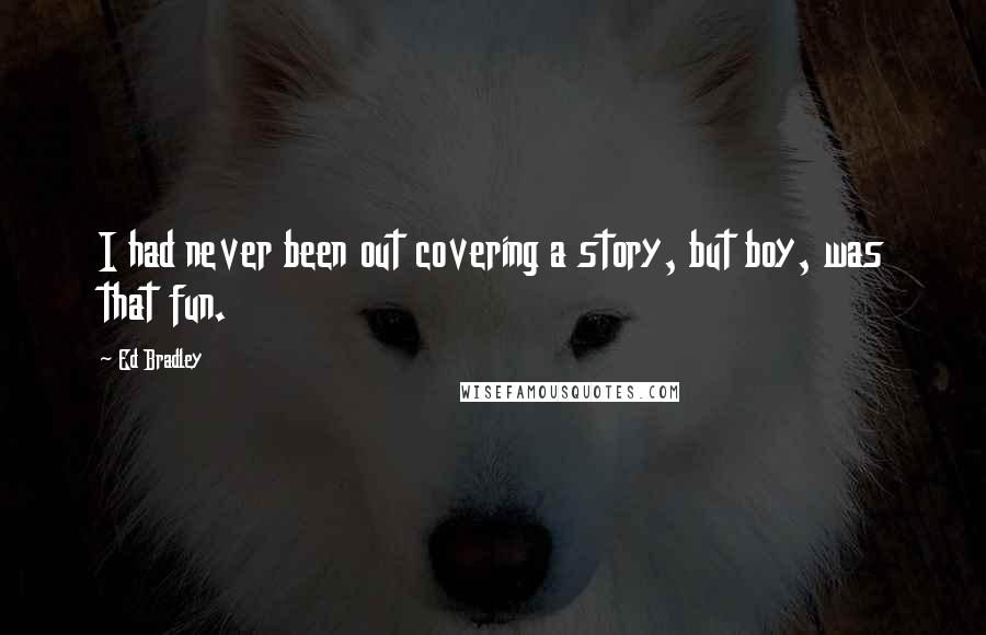 Ed Bradley Quotes: I had never been out covering a story, but boy, was that fun.