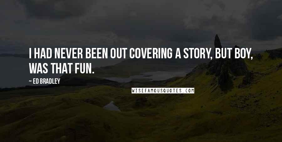 Ed Bradley Quotes: I had never been out covering a story, but boy, was that fun.