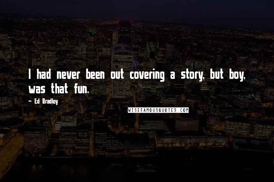 Ed Bradley Quotes: I had never been out covering a story, but boy, was that fun.