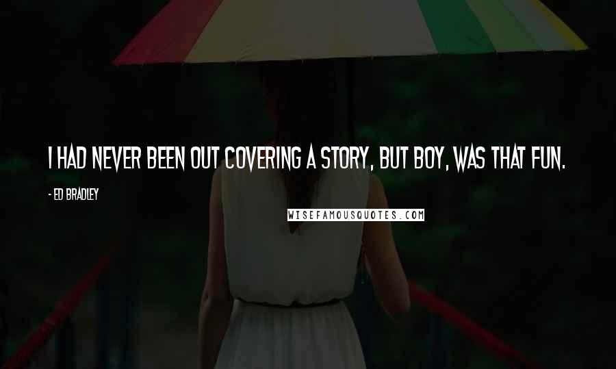 Ed Bradley Quotes: I had never been out covering a story, but boy, was that fun.