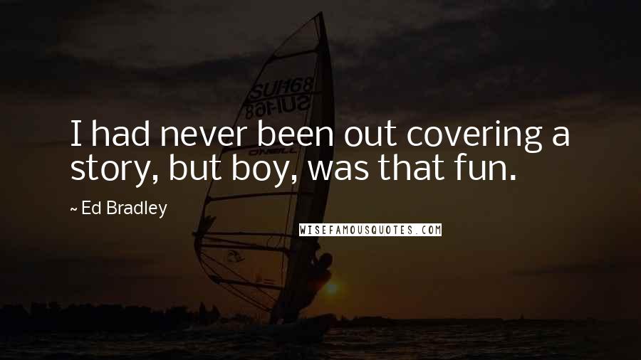 Ed Bradley Quotes: I had never been out covering a story, but boy, was that fun.