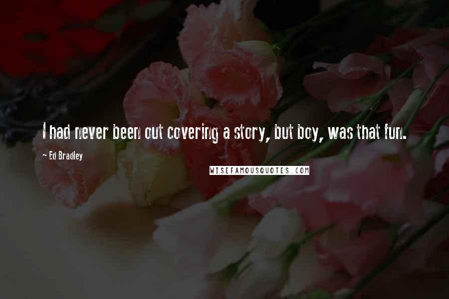 Ed Bradley Quotes: I had never been out covering a story, but boy, was that fun.