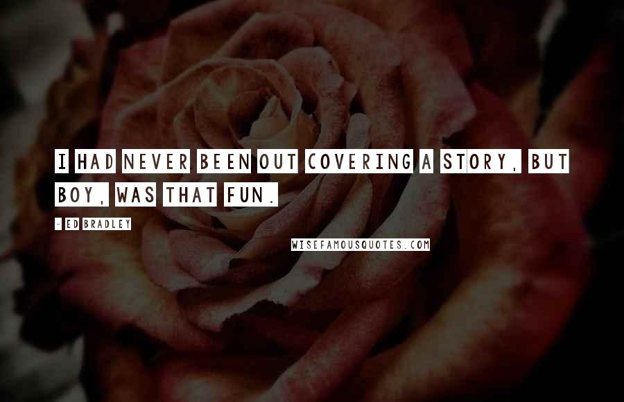 Ed Bradley Quotes: I had never been out covering a story, but boy, was that fun.