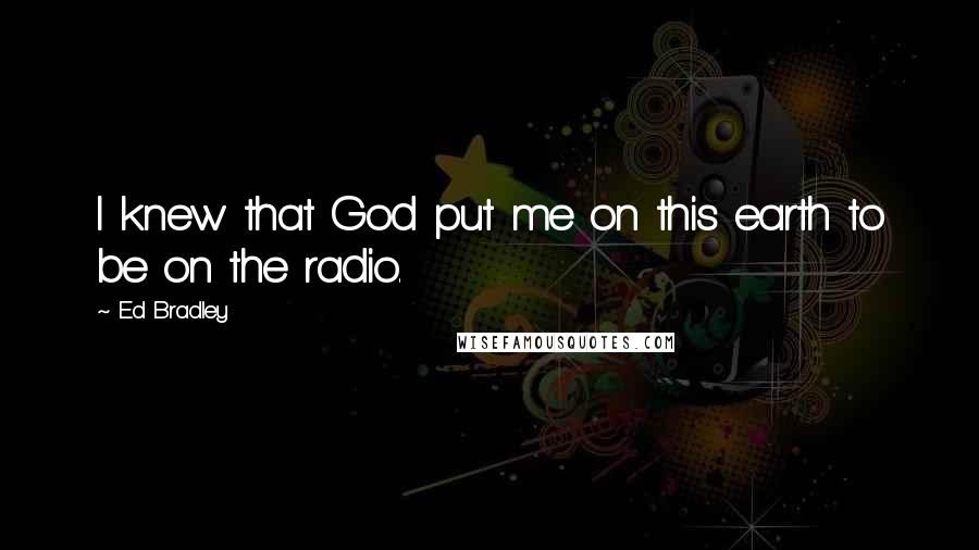 Ed Bradley Quotes: I knew that God put me on this earth to be on the radio.