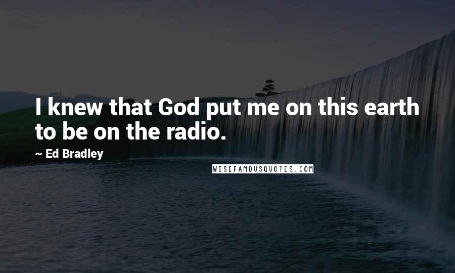 Ed Bradley Quotes: I knew that God put me on this earth to be on the radio.