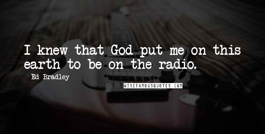 Ed Bradley Quotes: I knew that God put me on this earth to be on the radio.