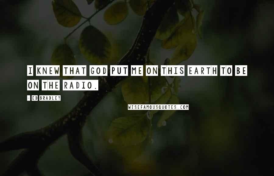 Ed Bradley Quotes: I knew that God put me on this earth to be on the radio.