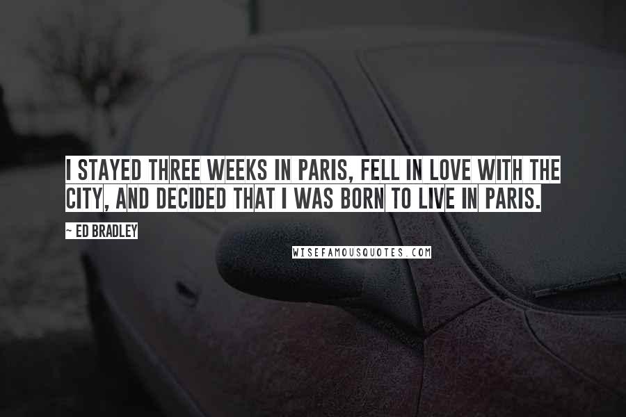 Ed Bradley Quotes: I stayed three weeks in Paris, fell in love with the city, and decided that I was born to live in Paris.