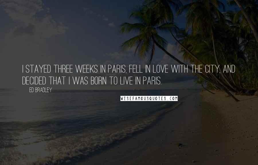 Ed Bradley Quotes: I stayed three weeks in Paris, fell in love with the city, and decided that I was born to live in Paris.