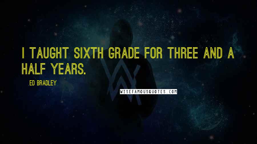 Ed Bradley Quotes: I taught sixth grade for three and a half years.