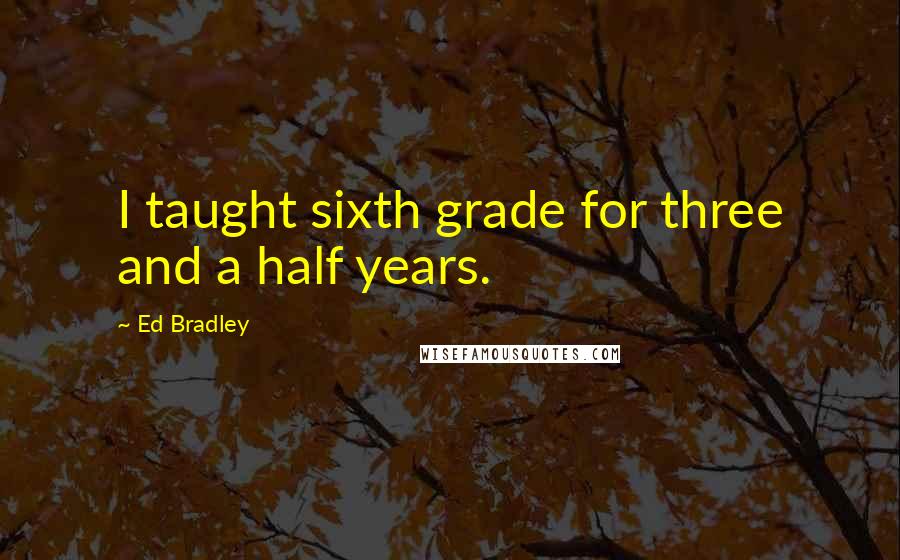 Ed Bradley Quotes: I taught sixth grade for three and a half years.