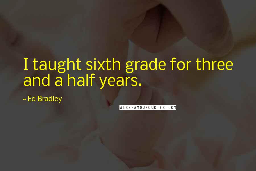 Ed Bradley Quotes: I taught sixth grade for three and a half years.