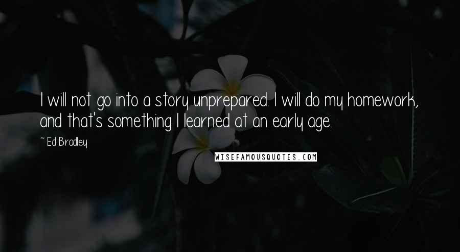 Ed Bradley Quotes: I will not go into a story unprepared. I will do my homework, and that's something I learned at an early age.