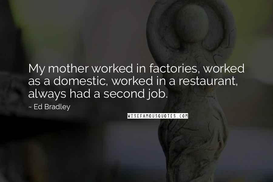 Ed Bradley Quotes: My mother worked in factories, worked as a domestic, worked in a restaurant, always had a second job.