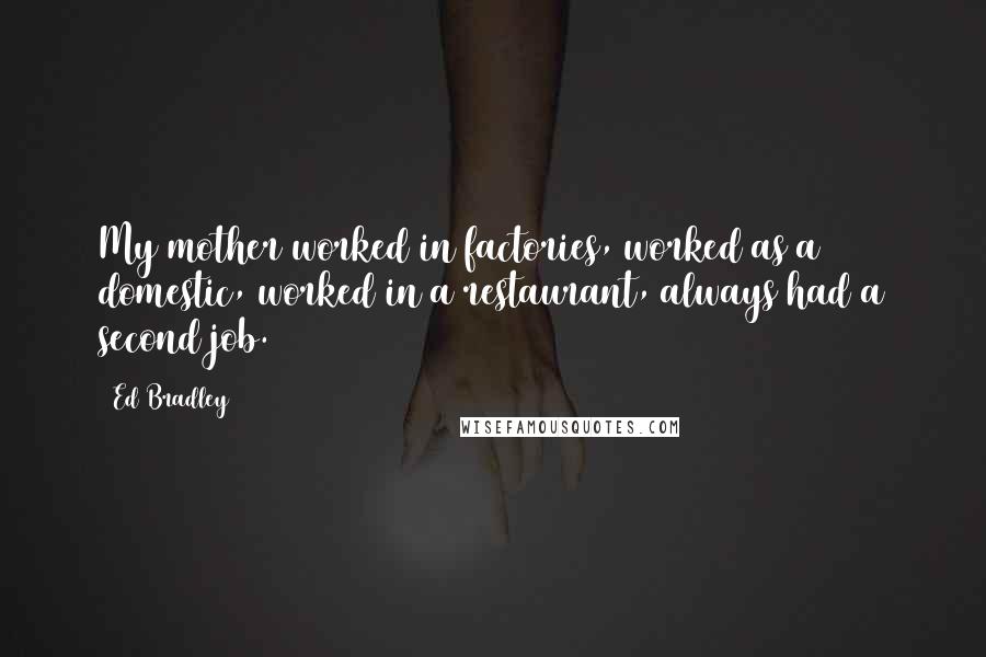 Ed Bradley Quotes: My mother worked in factories, worked as a domestic, worked in a restaurant, always had a second job.