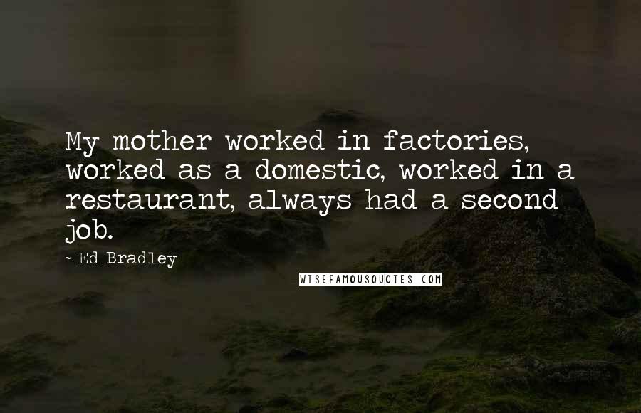 Ed Bradley Quotes: My mother worked in factories, worked as a domestic, worked in a restaurant, always had a second job.