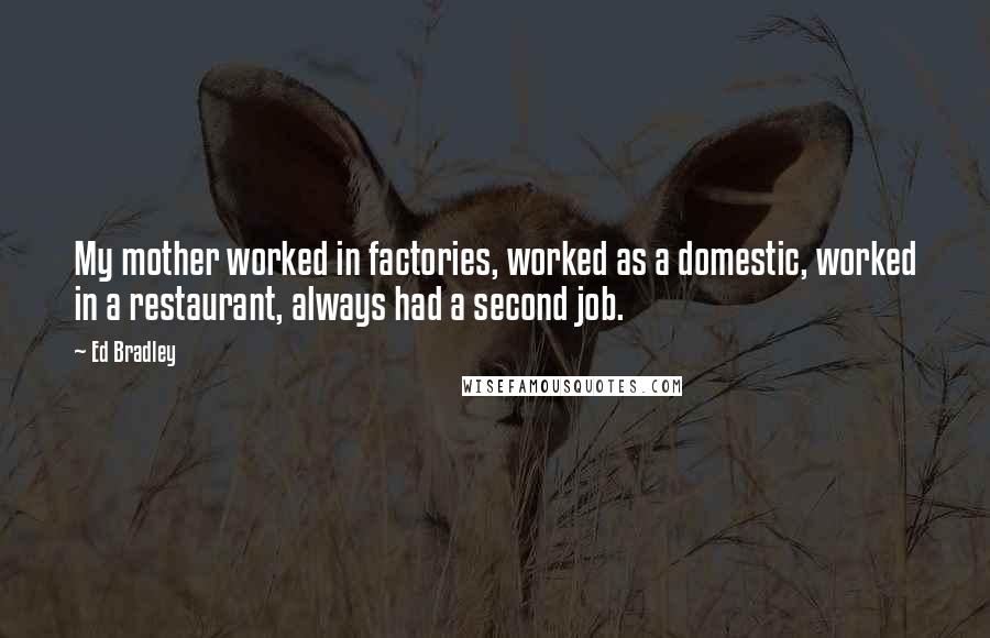 Ed Bradley Quotes: My mother worked in factories, worked as a domestic, worked in a restaurant, always had a second job.