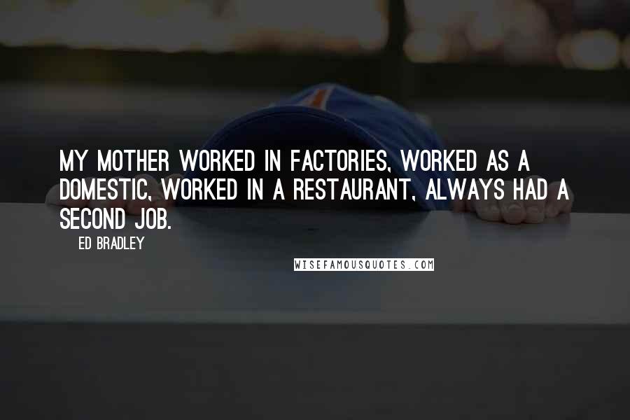 Ed Bradley Quotes: My mother worked in factories, worked as a domestic, worked in a restaurant, always had a second job.