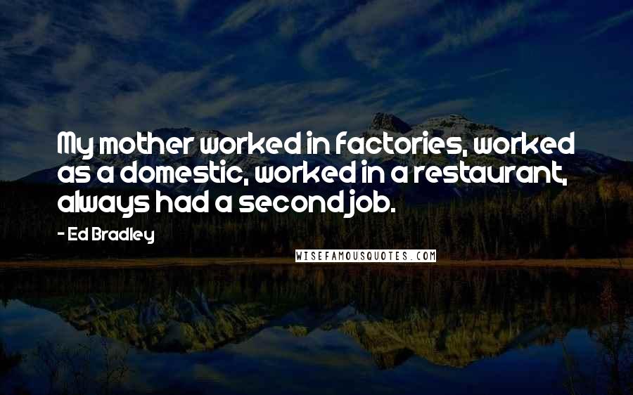 Ed Bradley Quotes: My mother worked in factories, worked as a domestic, worked in a restaurant, always had a second job.