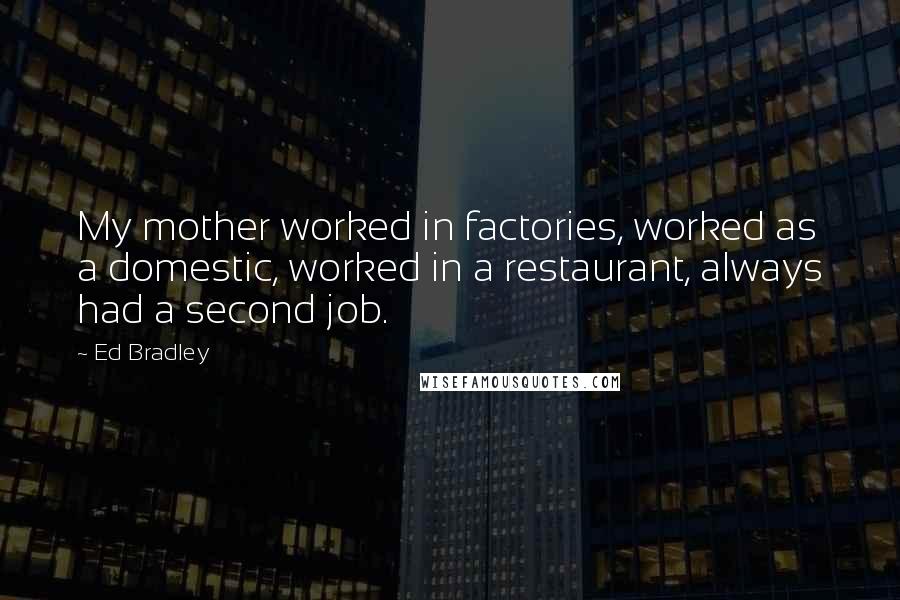 Ed Bradley Quotes: My mother worked in factories, worked as a domestic, worked in a restaurant, always had a second job.