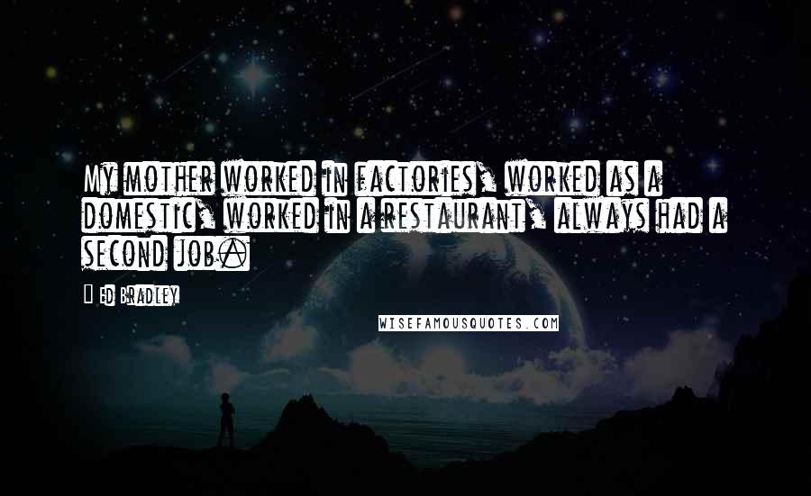 Ed Bradley Quotes: My mother worked in factories, worked as a domestic, worked in a restaurant, always had a second job.