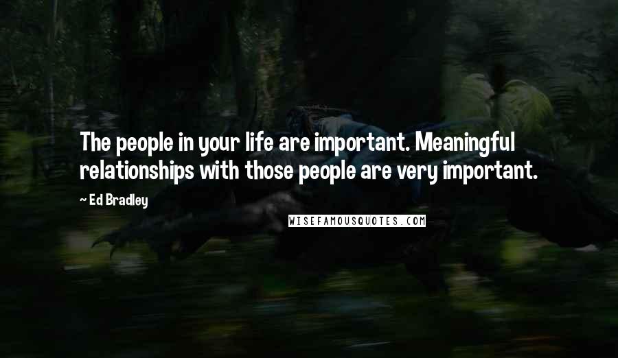 Ed Bradley Quotes: The people in your life are important. Meaningful relationships with those people are very important.