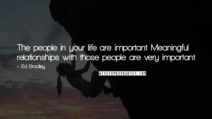 Ed Bradley Quotes: The people in your life are important. Meaningful relationships with those people are very important.