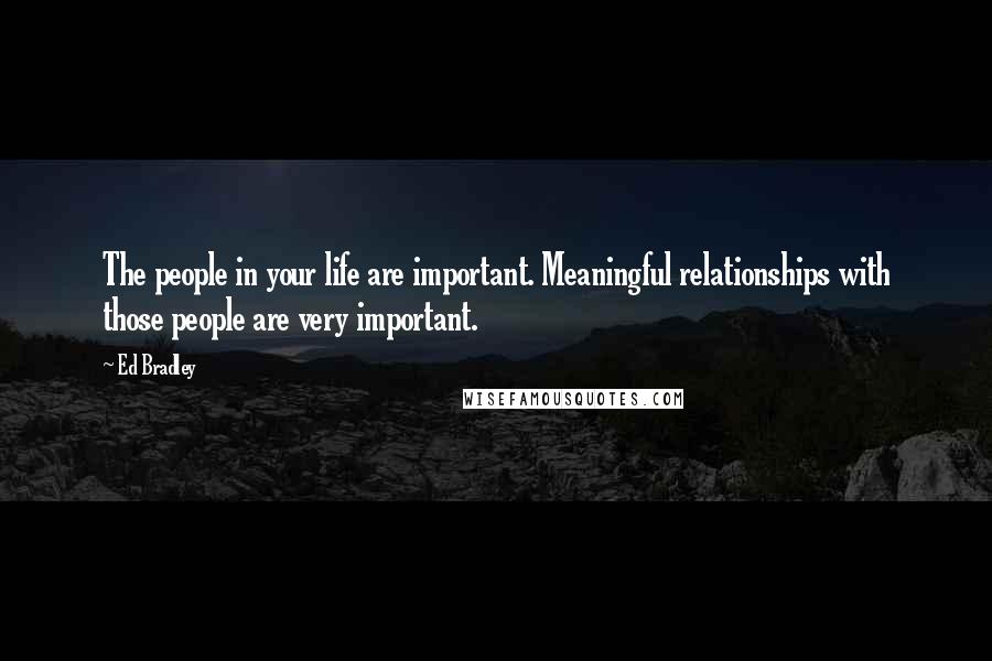 Ed Bradley Quotes: The people in your life are important. Meaningful relationships with those people are very important.