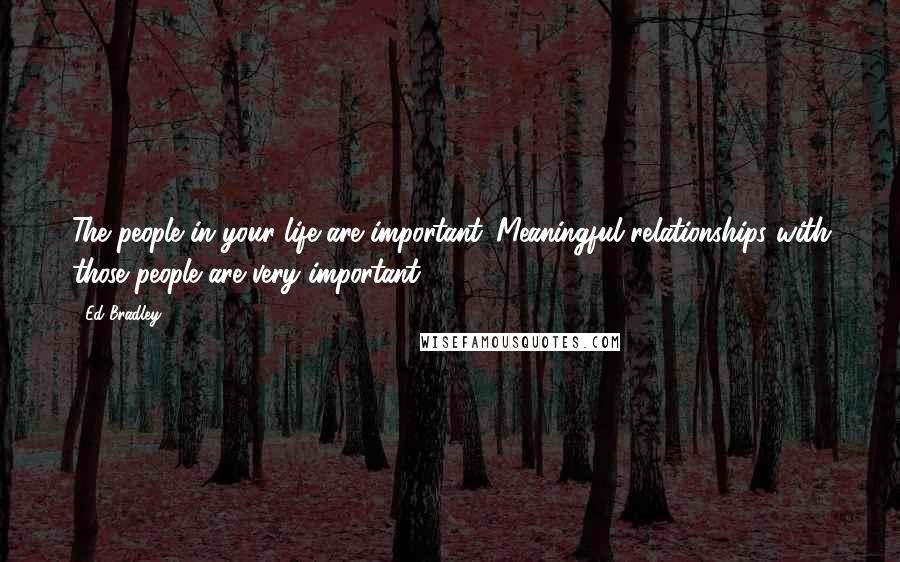 Ed Bradley Quotes: The people in your life are important. Meaningful relationships with those people are very important.