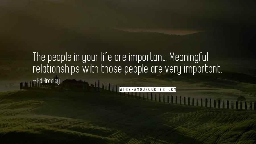 Ed Bradley Quotes: The people in your life are important. Meaningful relationships with those people are very important.