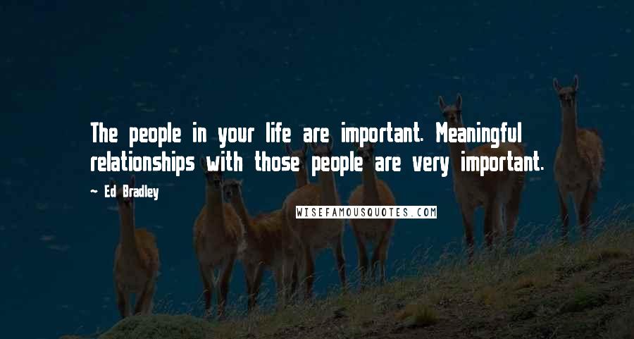 Ed Bradley Quotes: The people in your life are important. Meaningful relationships with those people are very important.