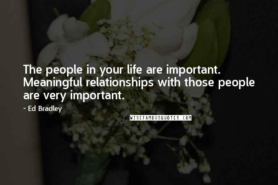 Ed Bradley Quotes: The people in your life are important. Meaningful relationships with those people are very important.