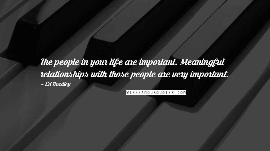 Ed Bradley Quotes: The people in your life are important. Meaningful relationships with those people are very important.