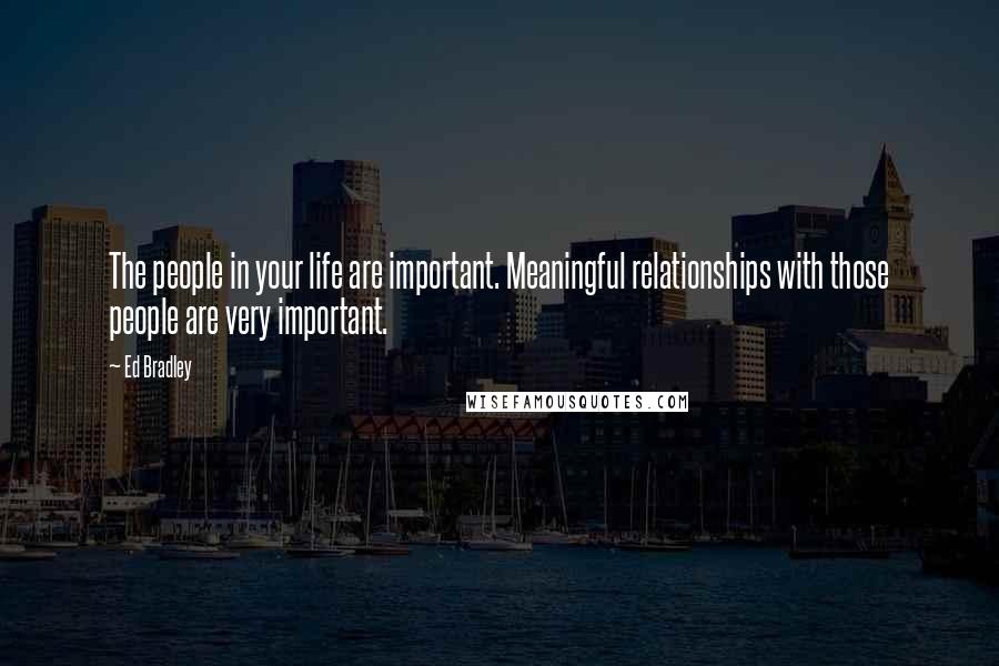 Ed Bradley Quotes: The people in your life are important. Meaningful relationships with those people are very important.