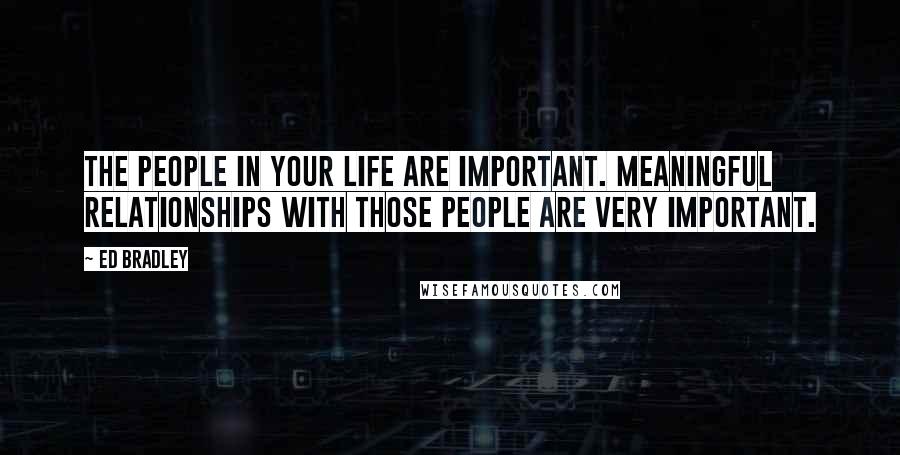 Ed Bradley Quotes: The people in your life are important. Meaningful relationships with those people are very important.