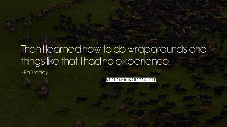 Ed Bradley Quotes: Then I learned how to do wraparounds and things like that. I had no experience.