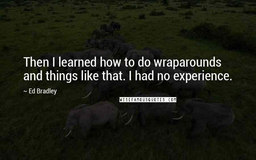 Ed Bradley Quotes: Then I learned how to do wraparounds and things like that. I had no experience.