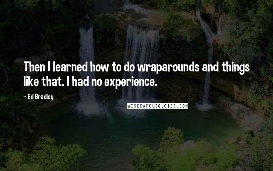 Ed Bradley Quotes: Then I learned how to do wraparounds and things like that. I had no experience.