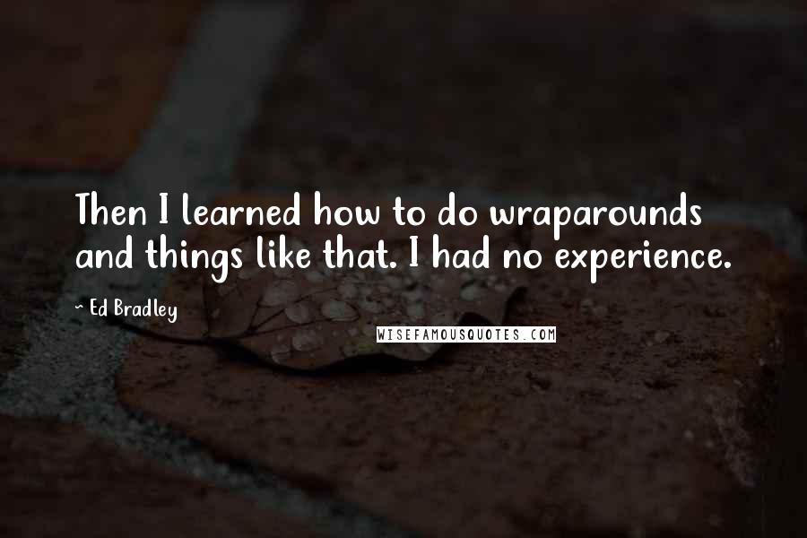 Ed Bradley Quotes: Then I learned how to do wraparounds and things like that. I had no experience.