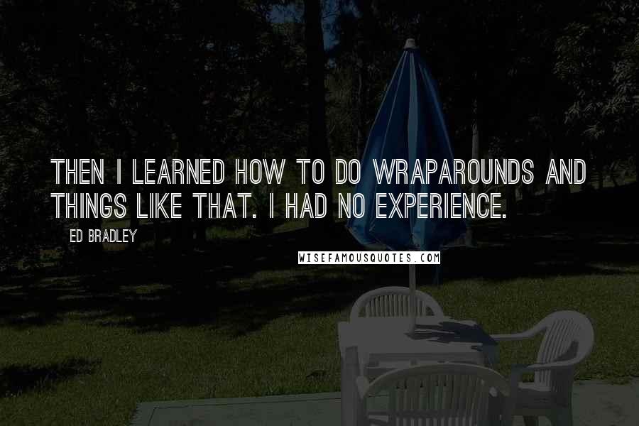 Ed Bradley Quotes: Then I learned how to do wraparounds and things like that. I had no experience.