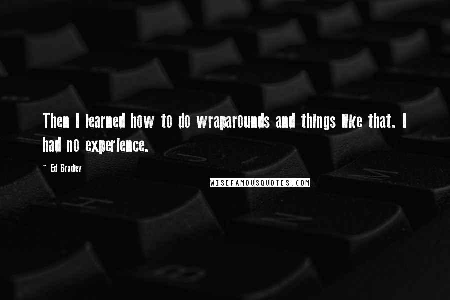 Ed Bradley Quotes: Then I learned how to do wraparounds and things like that. I had no experience.